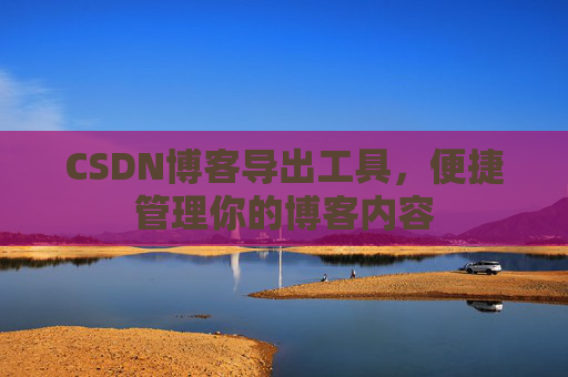 CSDN博客导出工具，便捷管理你的博客内容
