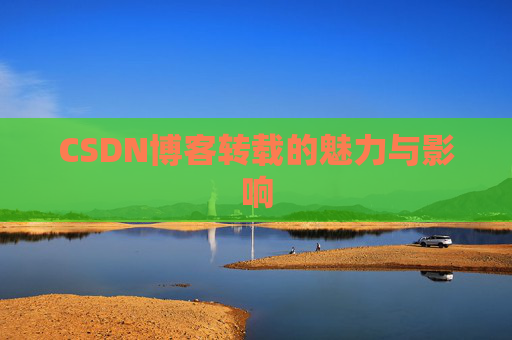 CSDN博客转载的魅力与影响 CSDN博客转载的魅力与影响