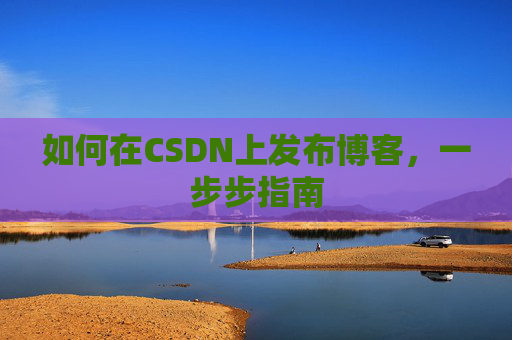 如何在CSDN上发布博客,一步步指南